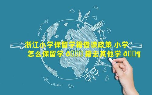 浙江小学保留学籍借读政策 小学怎么保留学 🍀 籍去其他学 🐶 校借读